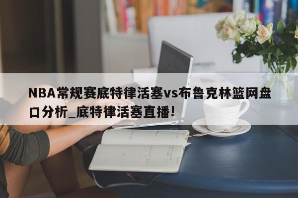 NBA常规赛底特律活塞vs布鲁克林篮网盘口分析_底特律活塞直播!