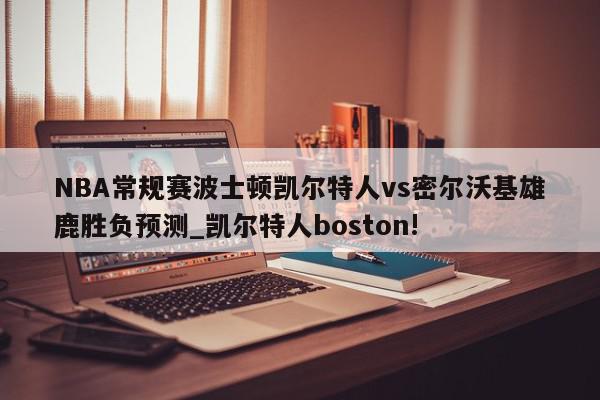 NBA常规赛波士顿凯尔特人vs密尔沃基雄鹿胜负预测_凯尔特人boston!