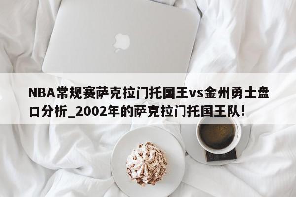 NBA常规赛萨克拉门托国王vs金州勇士盘口分析_2002年的萨克拉门托国王队!