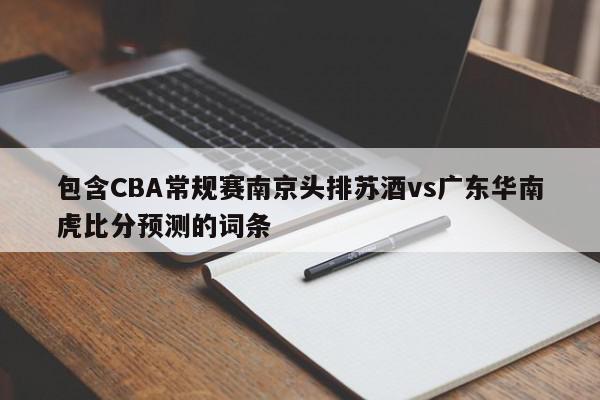 包含CBA常规赛南京头排苏酒vs广东华南虎比分预测的词条