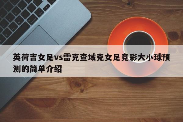 英荷吉女足vs雷克查域克女足竞彩大小球预测的简单介绍