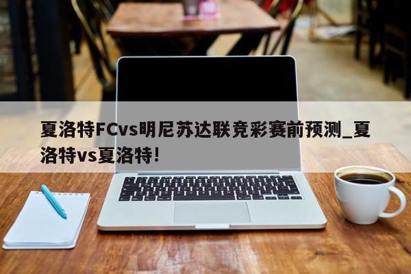 夏洛特FCvs明尼苏达联竞彩赛前预测_夏洛特vs夏洛特!