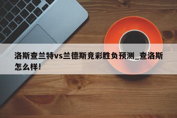 洛斯查兰特vs兰德斯竞彩胜负预测_查洛斯怎么样!