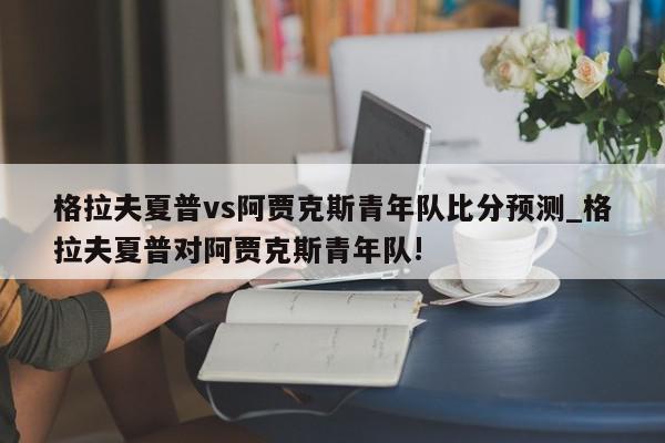 格拉夫夏普vs阿贾克斯青年队比分预测_格拉夫夏普对阿贾克斯青年队!