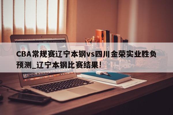 CBA常规赛辽宁本钢vs四川金荣实业胜负预测_辽宁本钢比赛结果!