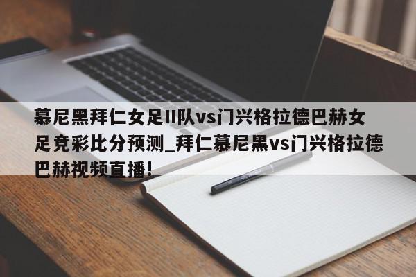 慕尼黑拜仁女足II队vs门兴格拉德巴赫女足竞彩比分预测_拜仁慕尼黑vs门兴格拉德巴赫视频直播!