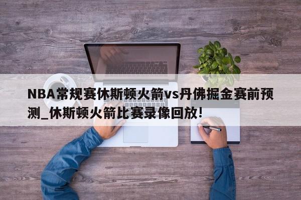 NBA常规赛休斯顿火箭vs丹佛掘金赛前预测_休斯顿火箭比赛录像回放!