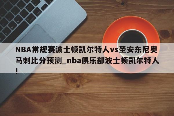 NBA常规赛波士顿凯尔特人vs圣安东尼奥马刺比分预测_nba俱乐部波士顿凯尔特人!