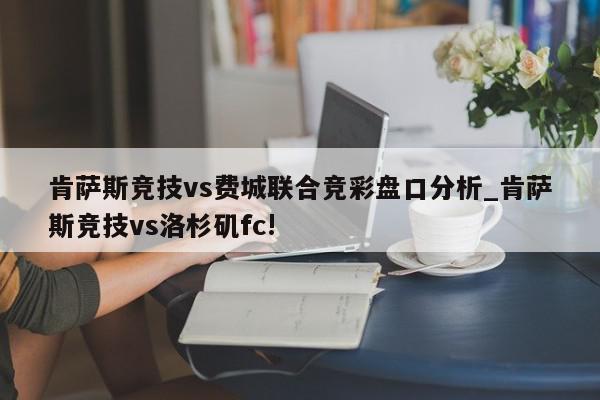 肯萨斯竞技vs费城联合竞彩盘口分析_肯萨斯竞技vs洛杉矶fc!