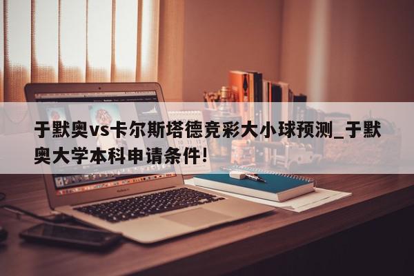 于默奥vs卡尔斯塔德竞彩大小球预测_于默奥大学本科申请条件!