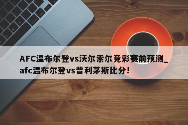 AFC温布尔登vs沃尔索尔竞彩赛前预测_afc温布尔登vs普利茅斯比分!