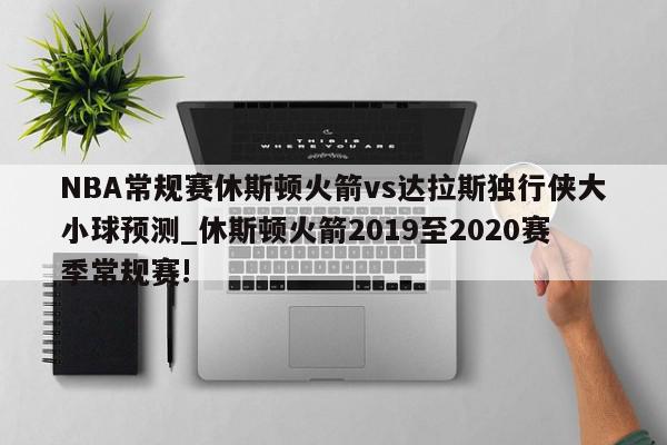 NBA常规赛休斯顿火箭vs达拉斯独行侠大小球预测_休斯顿火箭2019至2020赛季常规赛!