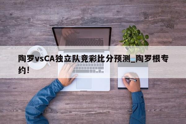 陶罗vsCA独立队竞彩比分预测_陶罗根专约!