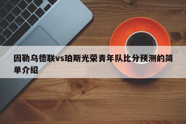 因勒乌德联vs珀斯光荣青年队比分预测的简单介绍