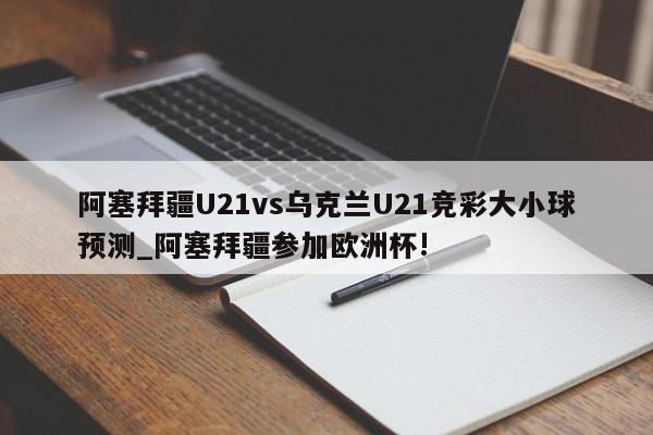 阿塞拜疆U21vs乌克兰U21竞彩大小球预测_阿塞拜疆参加欧洲杯!