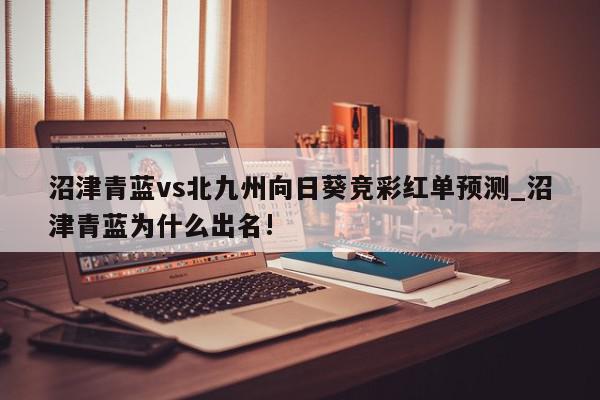 沼津青蓝vs北九州向日葵竞彩红单预测_沼津青蓝为什么出名!