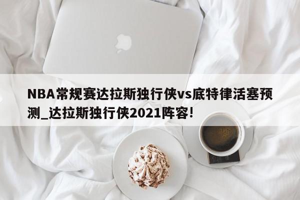 NBA常规赛达拉斯独行侠vs底特律活塞预测_达拉斯独行侠2021阵容!