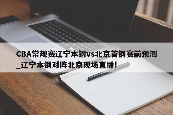 CBA常规赛辽宁本钢vs北京首钢赛前预测_辽宁本钢对阵北京现场直播!