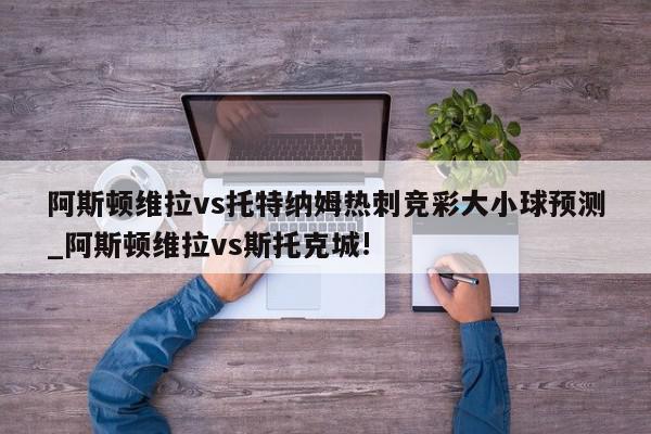 阿斯顿维拉vs托特纳姆热刺竞彩大小球预测_阿斯顿维拉vs斯托克城!