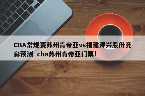 CBA常规赛苏州肯帝亚vs福建浔兴股份竞彩预测_cba苏州肯帝亚门票!