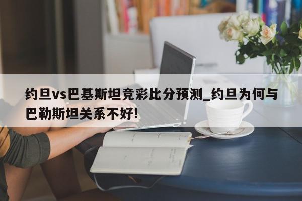 约旦vs巴基斯坦竞彩比分预测_约旦为何与巴勒斯坦关系不好!