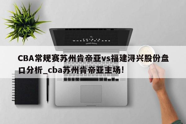 CBA常规赛苏州肯帝亚vs福建浔兴股份盘口分析_cba苏州肯帝亚主场!