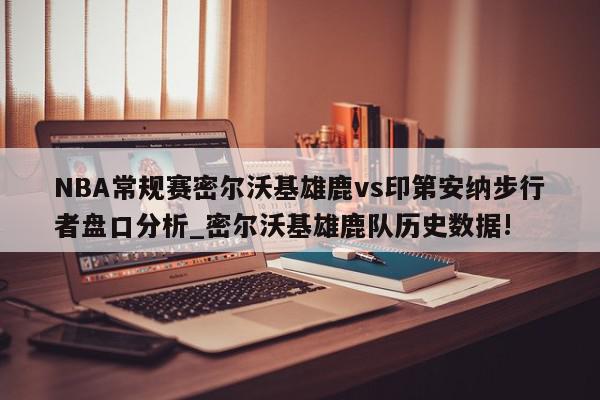 NBA常规赛密尔沃基雄鹿vs印第安纳步行者盘口分析_密尔沃基雄鹿队历史数据!