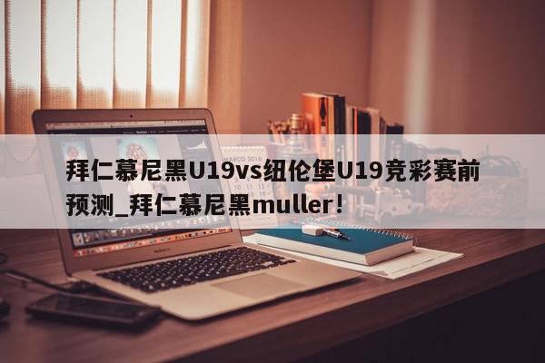 拜仁慕尼黑U19vs纽伦堡U19竞彩赛前预测_拜仁慕尼黑muller!