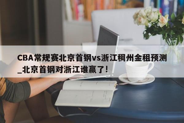 CBA常规赛北京首钢vs浙江稠州金租预测_北京首钢对浙江谁赢了!