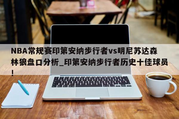 NBA常规赛印第安纳步行者vs明尼苏达森林狼盘口分析_印第安纳步行者历史十佳球员!