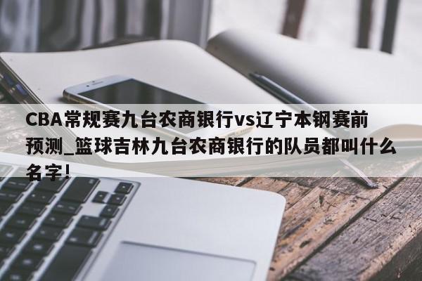 CBA常规赛九台农商银行vs辽宁本钢赛前预测_篮球吉林九台农商银行的队员都叫什么名字!