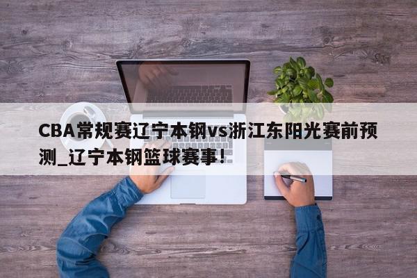 CBA常规赛辽宁本钢vs浙江东阳光赛前预测_辽宁本钢篮球赛事!