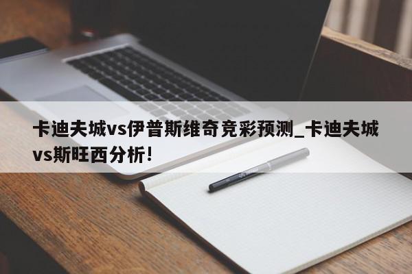 卡迪夫城vs伊普斯维奇竞彩预测_卡迪夫城vs斯旺西分析!