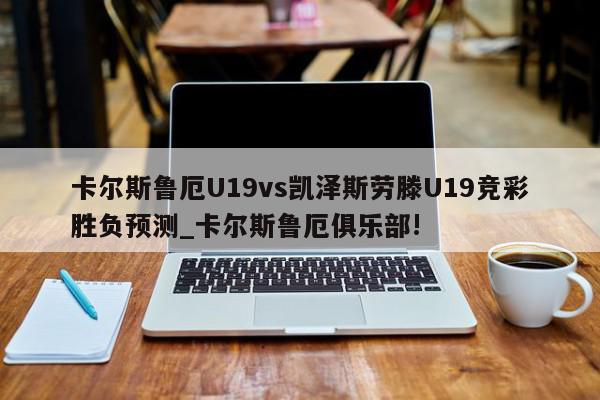 卡尔斯鲁厄U19vs凯泽斯劳滕U19竞彩胜负预测_卡尔斯鲁厄俱乐部!