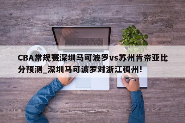 CBA常规赛深圳马可波罗vs苏州肯帝亚比分预测_深圳马可波罗对浙江稠州!