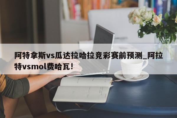 阿特拿斯vs瓜达拉哈拉竞彩赛前预测_阿拉特vsmol费哈瓦!