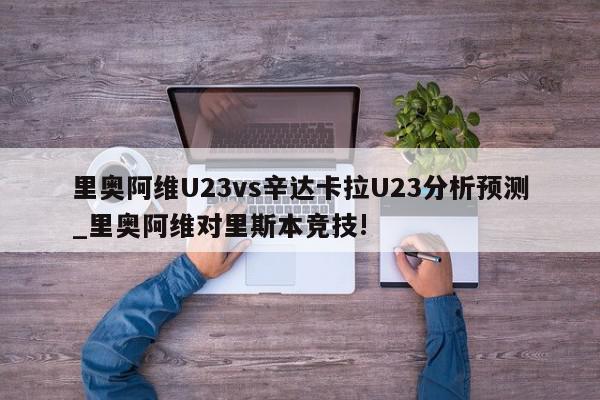 里奥阿维U23vs辛达卡拉U23分析预测_里奥阿维对里斯本竞技!