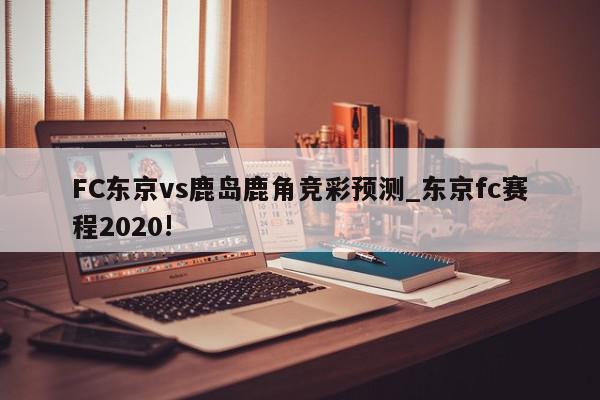 FC东京vs鹿岛鹿角竞彩预测_东京fc赛程2020!