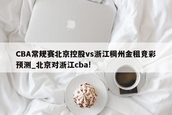 CBA常规赛北京控股vs浙江稠州金租竞彩预测_北京对浙江cba!