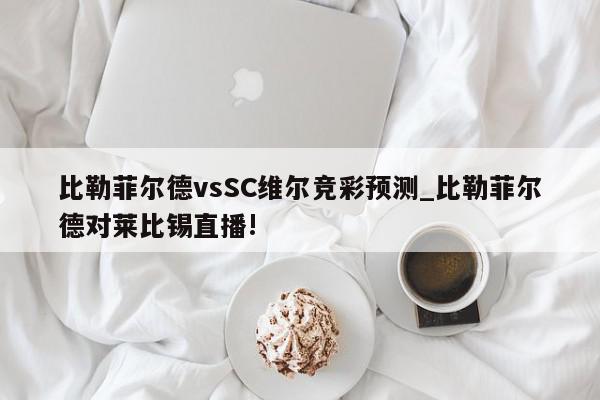 比勒菲尔德vsSC维尔竞彩预测_比勒菲尔德对莱比锡直播!