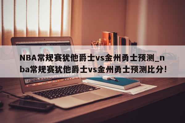 NBA常规赛犹他爵士vs金州勇士预测_nba常规赛犹他爵士vs金州勇士预测比分!