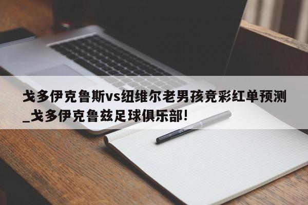 戈多伊克鲁斯vs纽维尔老男孩竞彩红单预测_戈多伊克鲁兹足球俱乐部!