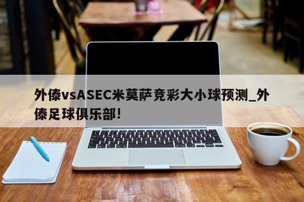 外傣vsASEC米莫萨竞彩大小球预测_外傣足球俱乐部!