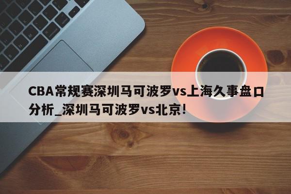 CBA常规赛深圳马可波罗vs上海久事盘口分析_深圳马可波罗vs北京!