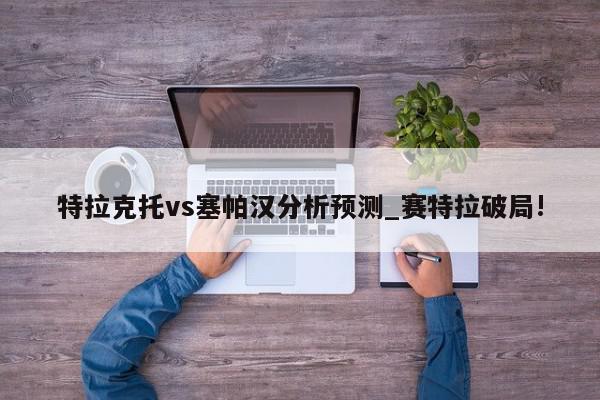 特拉克托vs塞帕汉分析预测_赛特拉破局!