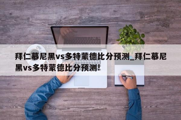 拜仁慕尼黑vs多特蒙德比分预测_拜仁慕尼黑vs多特蒙德比分预测!