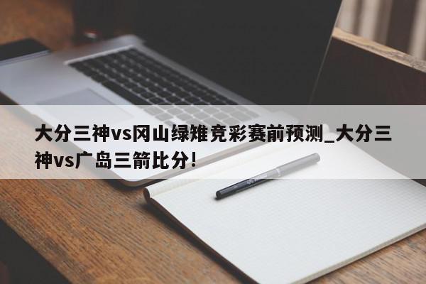 大分三神vs冈山绿雉竞彩赛前预测_大分三神vs广岛三箭比分!