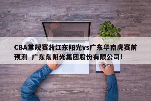 CBA常规赛浙江东阳光vs广东华南虎赛前预测_广东东阳光集团股份有限公司!