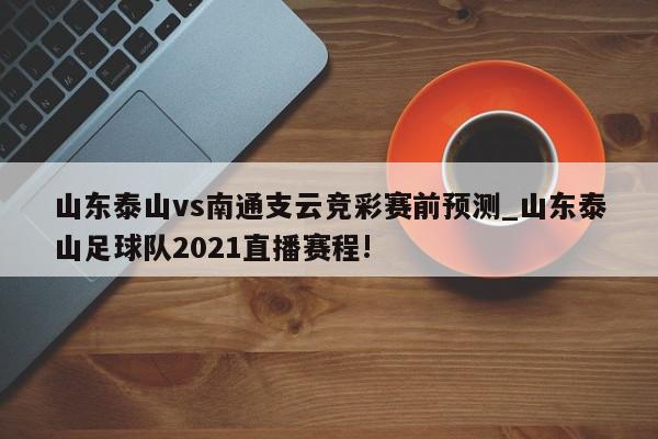 山东泰山vs南通支云竞彩赛前预测_山东泰山足球队2021直播赛程!