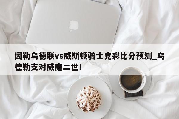 因勒乌德联vs威斯顿骑士竞彩比分预测_乌德勒支对威廉二世!